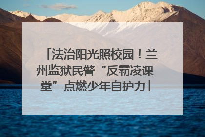 法治阳光照校园！兰州监狱民警“反霸凌课堂”点燃少年自护力