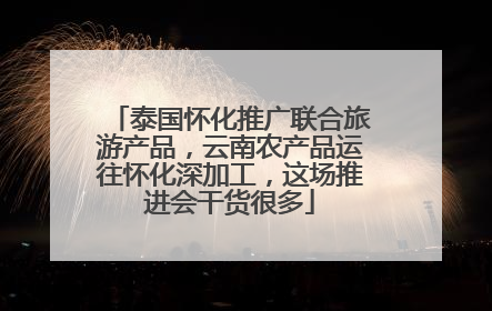 泰国怀化推广联合旅游产品，云南农产品运往怀化深加工，这场推进会干货很多