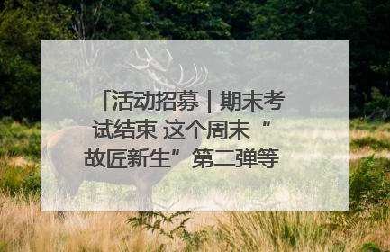 活动招募｜期末考试结束 这个周末“故匠新生”第二弹等着同学们来体验！