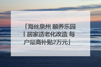 海丝泉州 颐养乐园丨居家适老化改造 每户最高补贴2万元