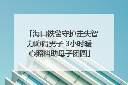 海口铁警守护走失智力障碍男子 3小时暖心照料助母子团圆