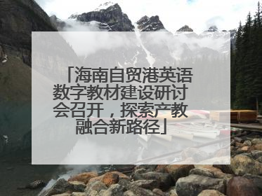 海南自贸港英语数字教材建设研讨会召开，探索产教融合新路径