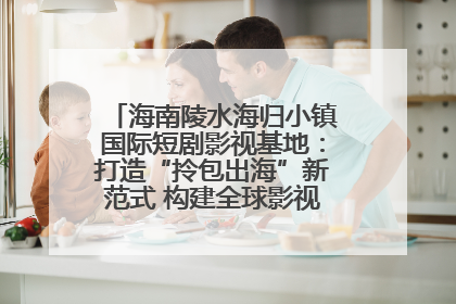 海南陵水海归小镇国际短剧影视基地：打造“拎包出海”新范式 构建全球影视产业“新热土”