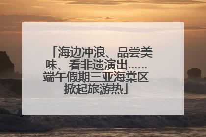 海边冲浪、品尝美味、看非遗演出……端午假期三亚海棠区掀起旅游热