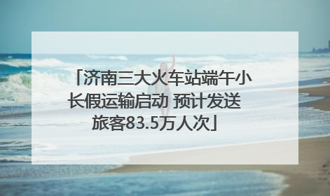 济南三大火车站端午小长假运输启动 预计发送旅客83.5万人次