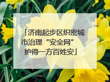 济南起步区织密城市治理“安全网” 护得一方百姓安