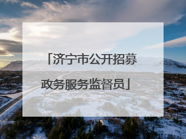 济宁市公开招募政务服务监督员
