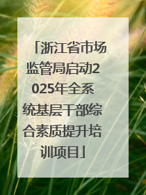浙江省市场监管局启动2025年全系统基层干部综合素质提升培训项目