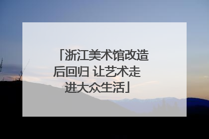 浙江美术馆改造后回归 让艺术走进大众生活