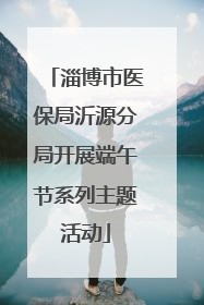 淄博市医保局沂源分局开展端午节系列主题活动