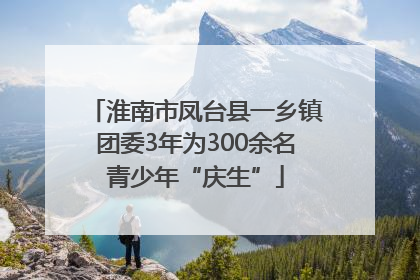 淮南市凤台县一乡镇团委3年为300余名青少年“庆生”