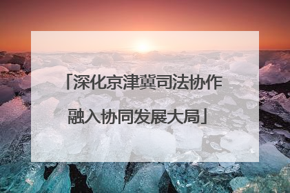 深化京津冀司法协作 融入协同发展大局