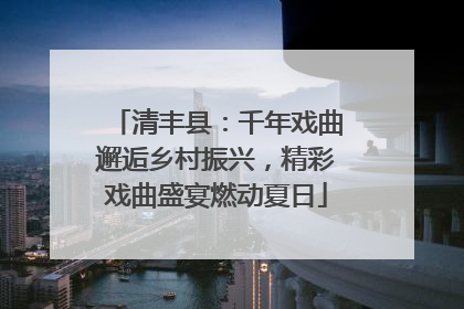 清丰县：千年戏曲邂逅乡村振兴，精彩戏曲盛宴燃动夏日