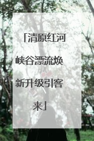 清原红河峡谷漂流焕新升级引客来