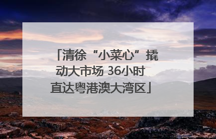 清徐“小菜心”撬动大市场 36小时直达粤港澳大湾区