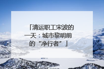 清运职工宋波的一天：城市黎明前的“净行者”
