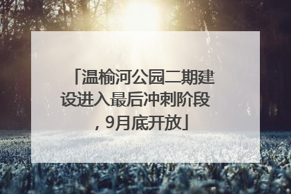 温榆河公园二期建设进入最后冲刺阶段，9月底开放