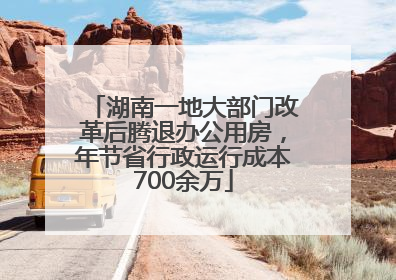 湖南一地大部门改革后腾退办公用房，年节省行政运行成本700余万