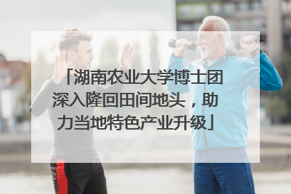 湖南农业大学博士团深入隆回田间地头，助力当地特色产业升级