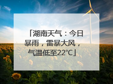 湖南天气：今日暴雨，雷暴大风，气温低至22℃