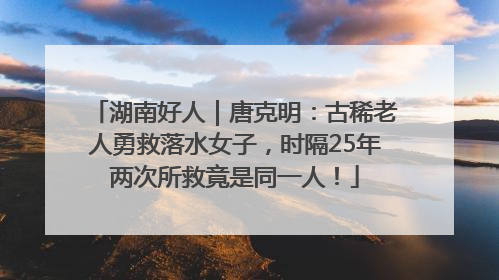 湖南好人｜唐克明：古稀老人勇救落水女子，时隔25年两次所救竟是同一人！