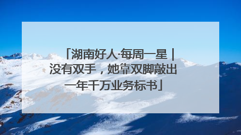 湖南好人·每周一星｜没有双手，她靠双脚敲出一年千万业务标书