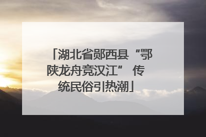 湖北省郧西县“鄂陕龙舟竞汉江” 传统民俗引热潮