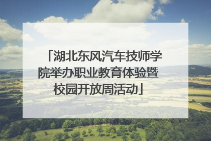 湖北东风汽车技师学院举办职业教育体验暨校园开放周活动