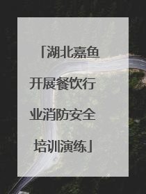 湖北嘉鱼开展餐饮行业消防安全培训演练