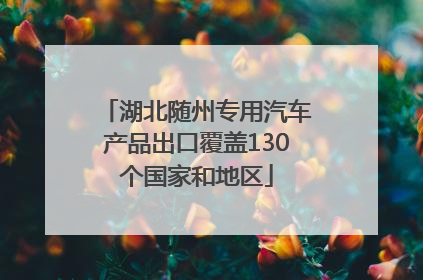 湖北随州专用汽车产品出口覆盖130个国家和地区