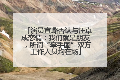 演员宣璐否认与汪卓成恋情：我们就是朋友，所谓“牵手图”双方工作人员均在场