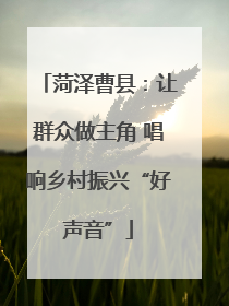 菏泽曹县：让群众做主角 唱响乡村振兴“好声音”