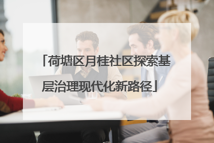 荷塘区月桂社区探索基层治理现代化新路径