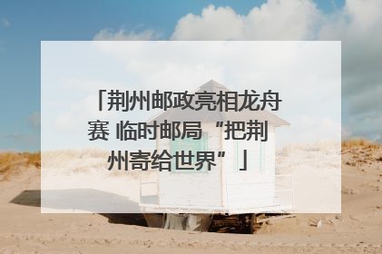 荆州邮政亮相龙舟赛 临时邮局“把荆州寄给世界”