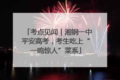 考点见闻｜湘钢一中平安高考，考生吃上“一鸣惊人”菜系