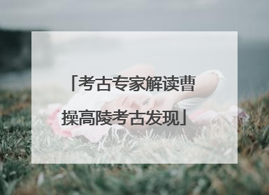 考古专家解读曹操高陵考古发现