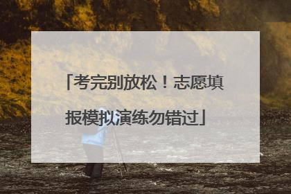 考完别放松！志愿填报模拟演练勿错过