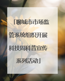 聊城市市场监管系统组织开展科技周科普宣传系列活动
