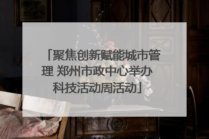 聚焦创新赋能城市管理 郑州市政中心举办科技活动周活动