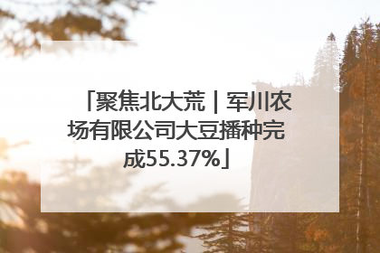 聚焦北大荒｜军川农场有限公司大豆播种完成55.37%