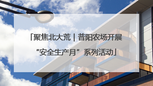 聚焦北大荒｜普阳农场开展“安全生产月”系列活动
