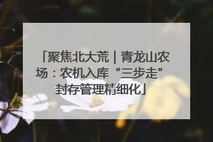 聚焦北大荒｜青龙山农场：农机入库“三步走” 封存管理精细化