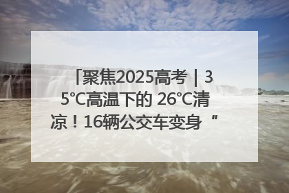聚焦2025高考｜35℃高温下的 26℃清凉！16辆公交车变身“助考驿站”为高考护航