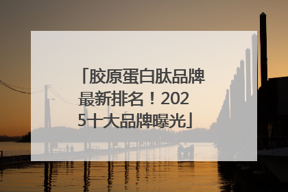 胶原蛋白肽品牌最新排名！2025十大品牌曝光