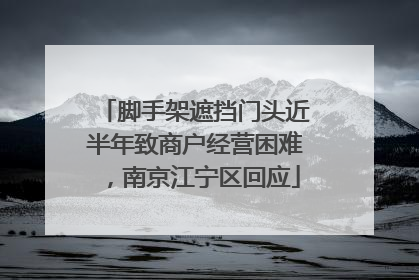 脚手架遮挡门头近半年致商户经营困难，南京江宁区回应