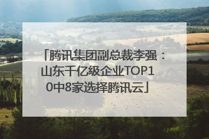 腾讯集团副总裁李强：山东千亿级企业TOP10中8家选择腾讯云