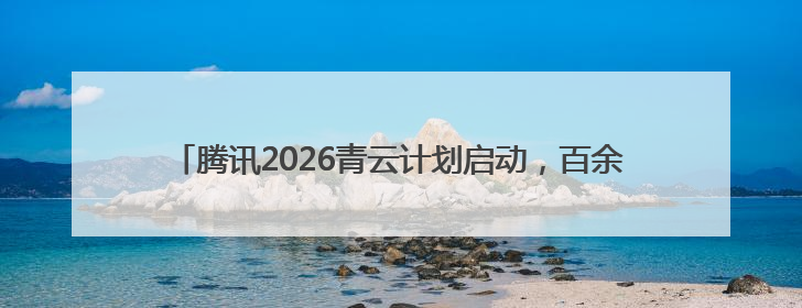 腾讯2026青云计划启动，百余项技术课题支持青年人才挑大梁