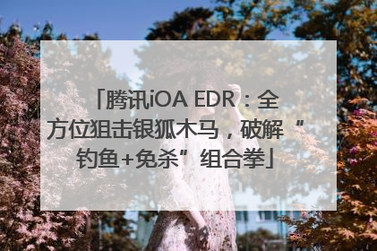腾讯iOA EDR：全方位狙击银狐木马，破解“钓鱼+免杀”组合拳