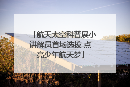 航天太空科普展小讲解员首场选拔 点亮少年航天梦