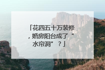 花四五十万装修，婚房阳台成了“水帘洞”？